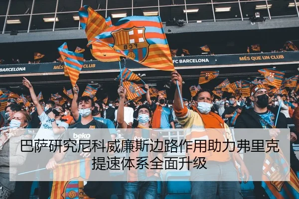 巴萨研究尼科威廉斯边路作用助力弗里克提速体系全面升级