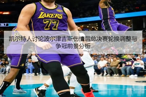 凯尔特人讨论波尔津吉斯伤情后总决赛轮换调整与争冠前景分析