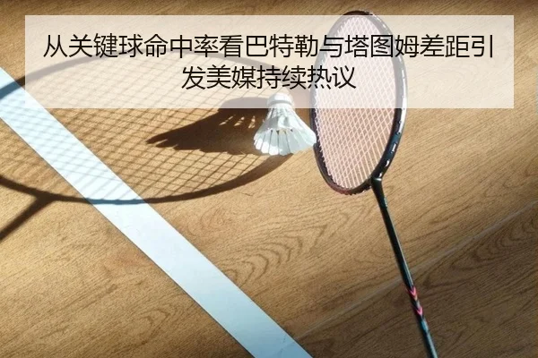 从关键球命中率看巴特勒与塔图姆差距引发美媒持续热议