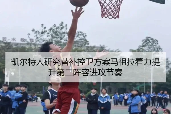 凯尔特人研究替补控卫方案马祖拉着力提升第二阵容进攻节奏